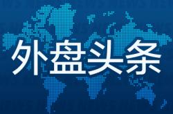 外盘头条：白宫称特朗普将在午夜前设定新关税 苹果季度营收远超预期 Pimco青睐短至中期欧洲债券